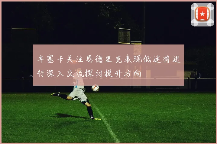 丰塞卡关注恩德里克表现低迷将进行深入交流探讨提升方向