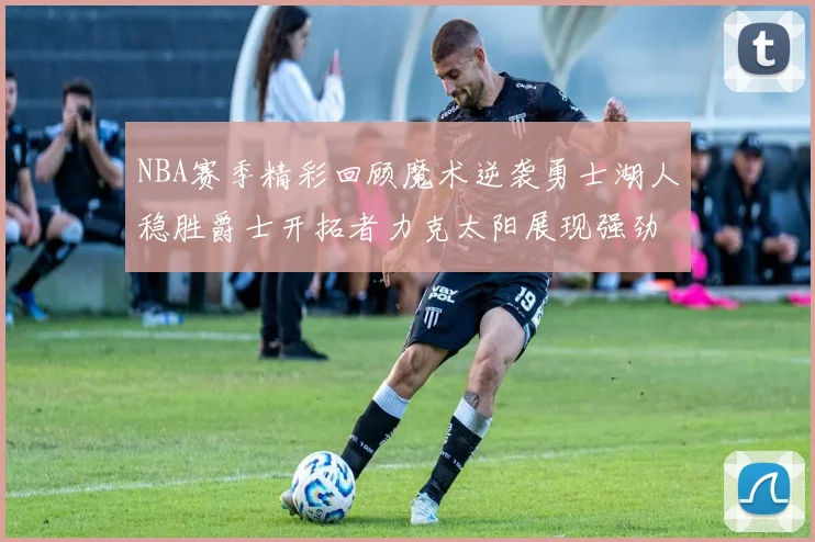 NBA赛季精彩回顾魔术逆袭勇士湖人稳胜爵士开拓者力克太阳展现强劲实力