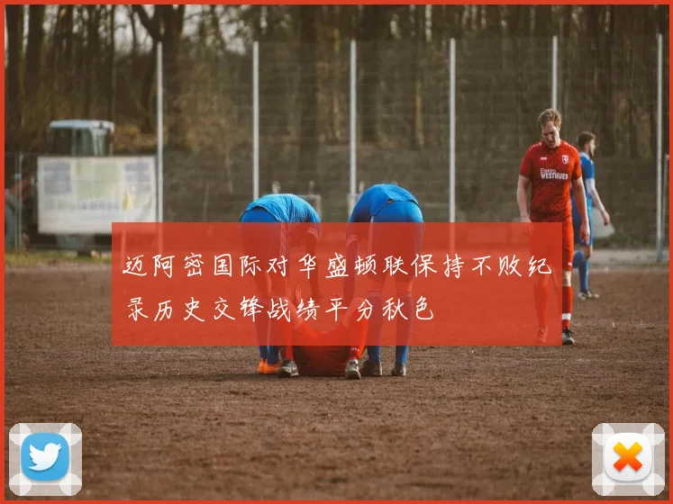 迈阿密国际对华盛顿联保持不败纪录历史交锋战绩平分秋色