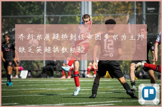 乔科尔质疑热刺任命图多尔为主帅缺乏英超执教经验