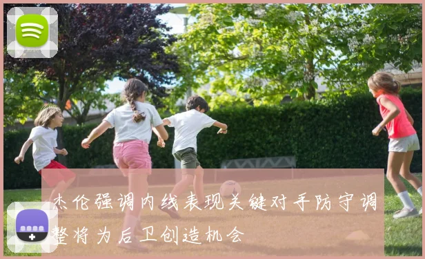杰伦强调内线表现关键对手防守调整将为后卫创造机会