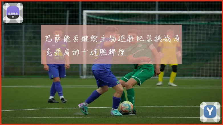巴萨能否继续主场连胜纪录挑战马竞并肩的十连胜辉煌