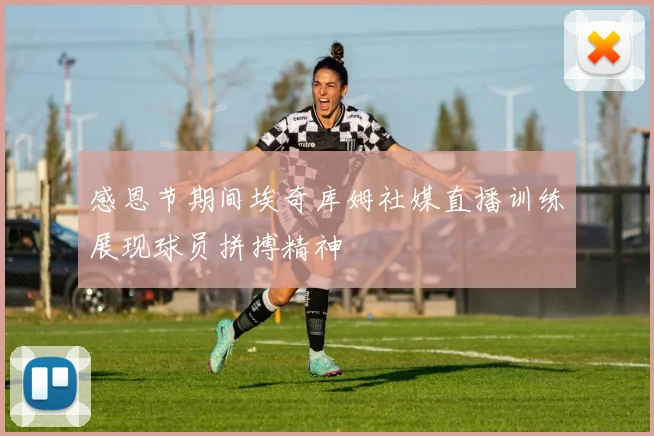 感恩节期间埃奇库姆社媒直播训练展现球员拼搏精神