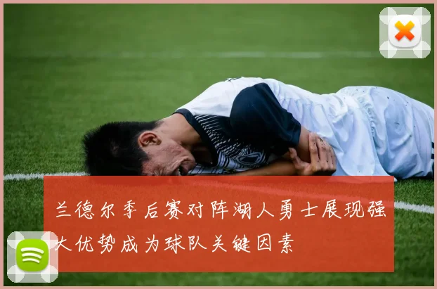 兰德尔季后赛对阵湖人勇士展现强大优势成为球队关键因素