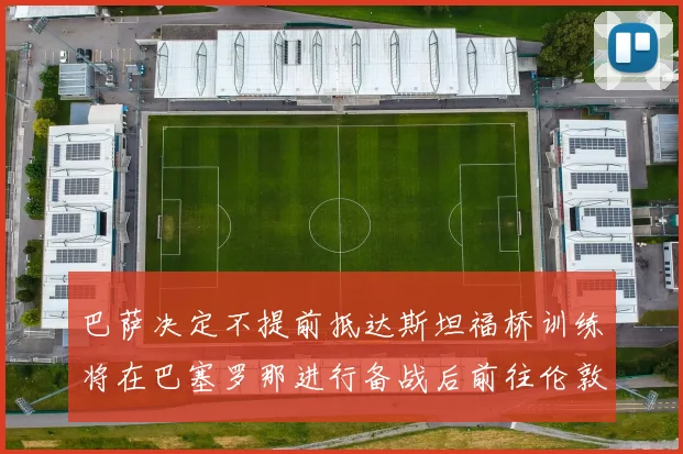 巴萨决定不提前抵达斯坦福桥训练将在巴塞罗那进行备战后前往伦敦