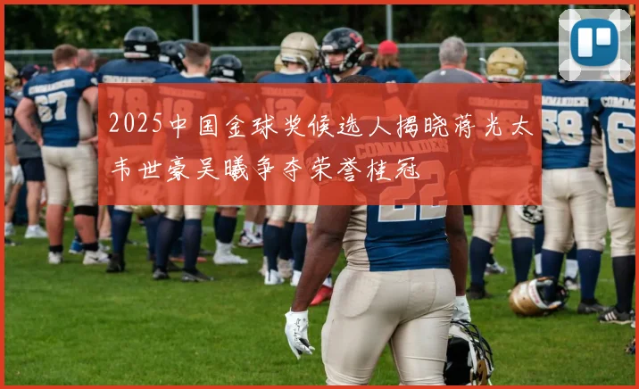 2025中国金球奖候选人揭晓蒋光太韦世豪吴曦争夺荣誉桂冠
