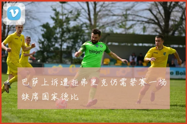 巴萨上诉遭拒弗里克仍需禁赛一场缺席国家德比