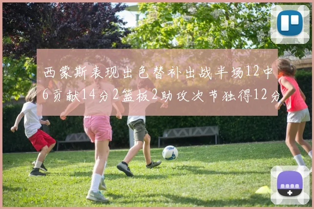 西蒙斯表现出色替补出战半场12中6贡献14分2篮板2助攻次节独得12分