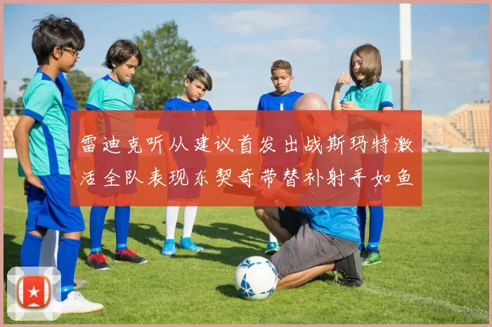 雷迪克听从建议首发出战斯玛特激活全队表现东契奇带替补射手如鱼得水