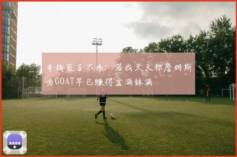 夸梅直言不讳：若我天天称詹姆斯为GOAT早已赚得盆满钵满