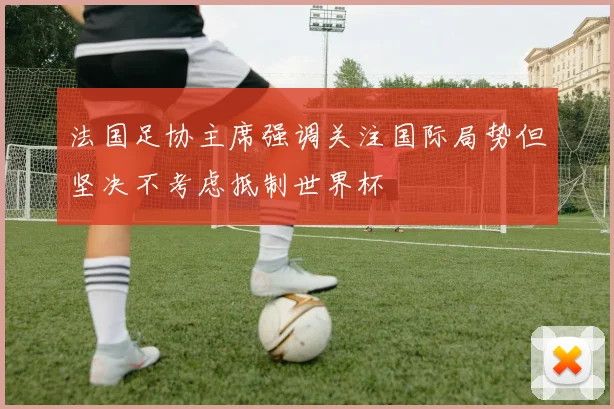 法国足协主席强调关注国际局势但坚决不考虑抵制世界杯