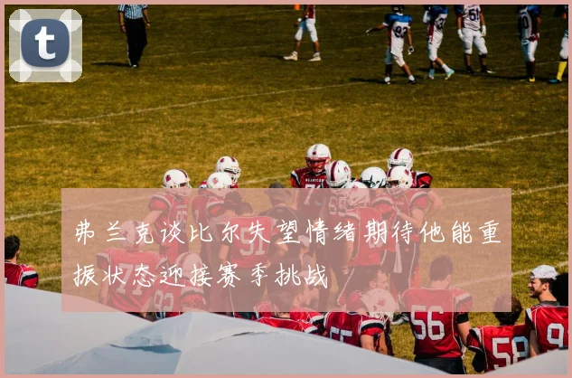 弗兰克谈比尔失望情绪期待他能重振状态迎接赛季挑战
