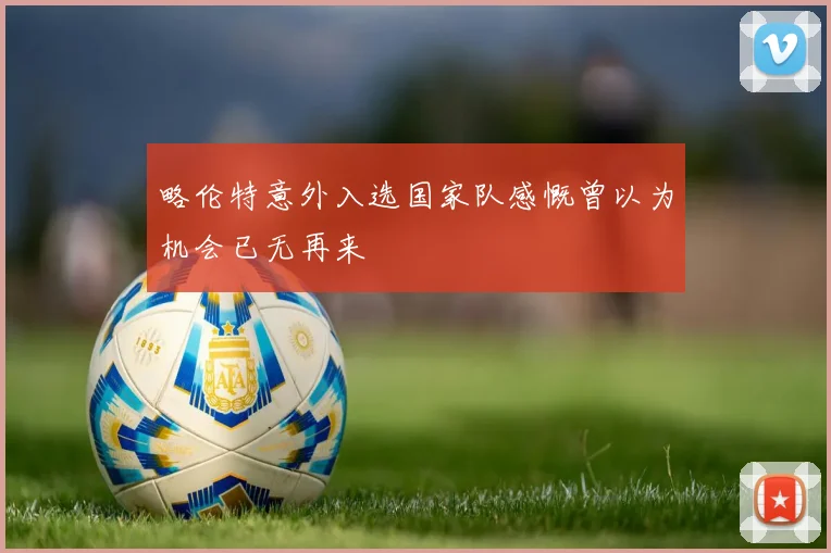 略伦特意外入选国家队感慨曾以为机会已无再来