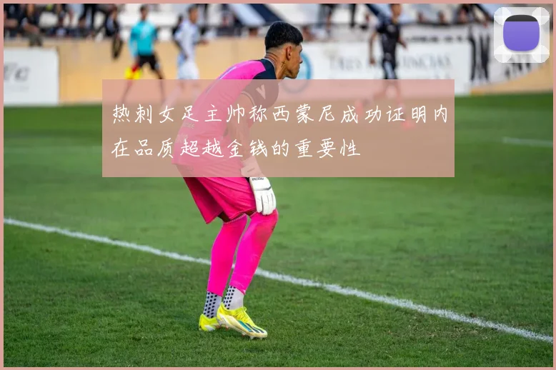 热刺女足主帅称西蒙尼成功证明内在品质超越金钱的重要性