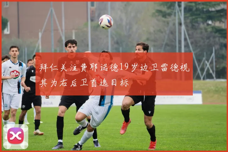 拜仁关注费耶诺德19岁边卫雷德视其为右后卫首选目标