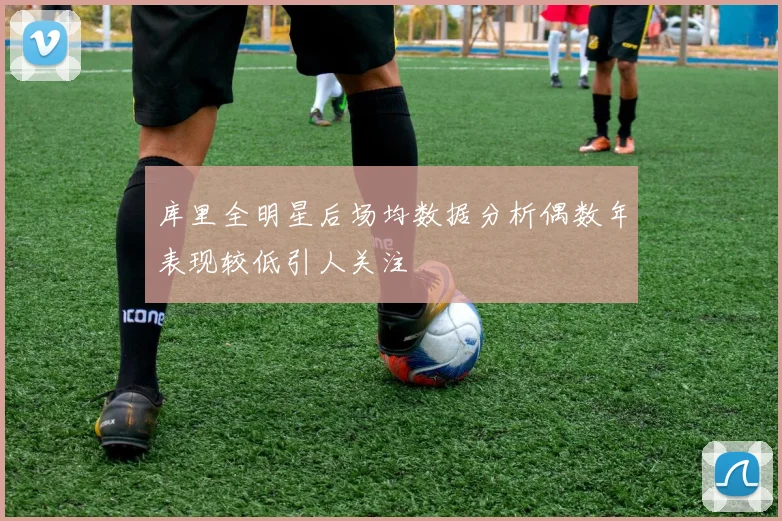 库里全明星后场均数据分析偶数年表现较低引人关注