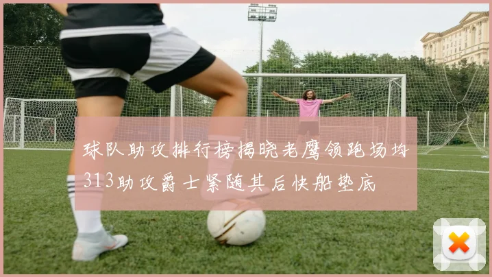 球队助攻排行榜揭晓老鹰领跑场均313助攻爵士紧随其后快船垫底