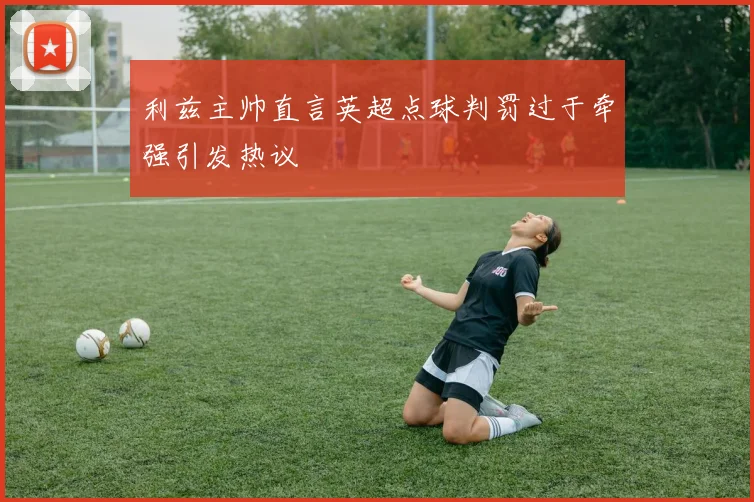 利兹主帅直言英超点球判罚过于牵强引发热议