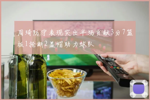 周琦防守表现突出半场贡献3分7篮板1抢断2盖帽助力球队