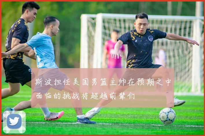 斯波担任美国男篮主帅在预期之中面临的挑战将超越前辈们