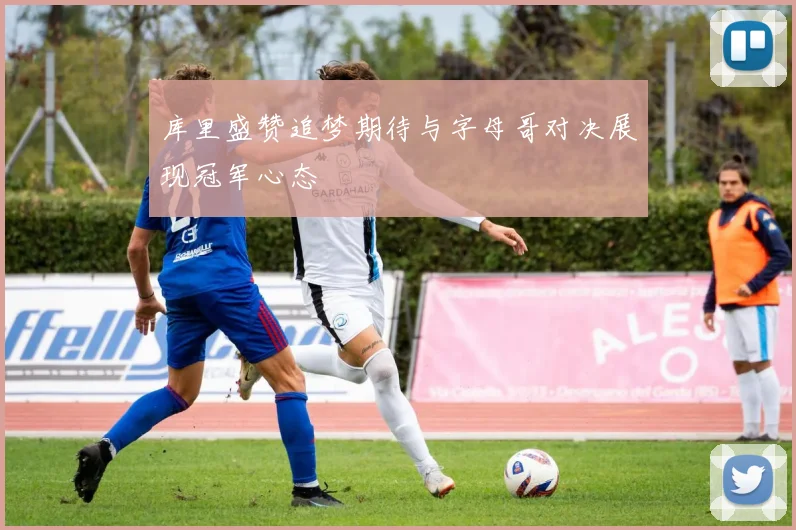 库里盛赞追梦期待与字母哥对决展现冠军心态