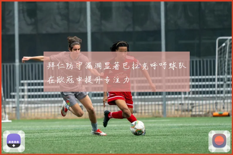 拜仁防守漏洞显著巴拉克呼吁球队在欧冠中提升专注力