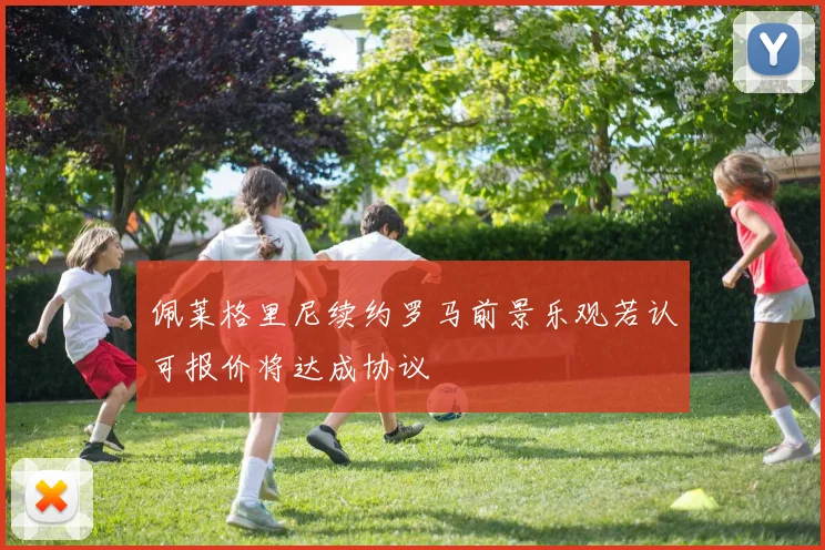 佩莱格里尼续约罗马前景乐观若认可报价将达成协议