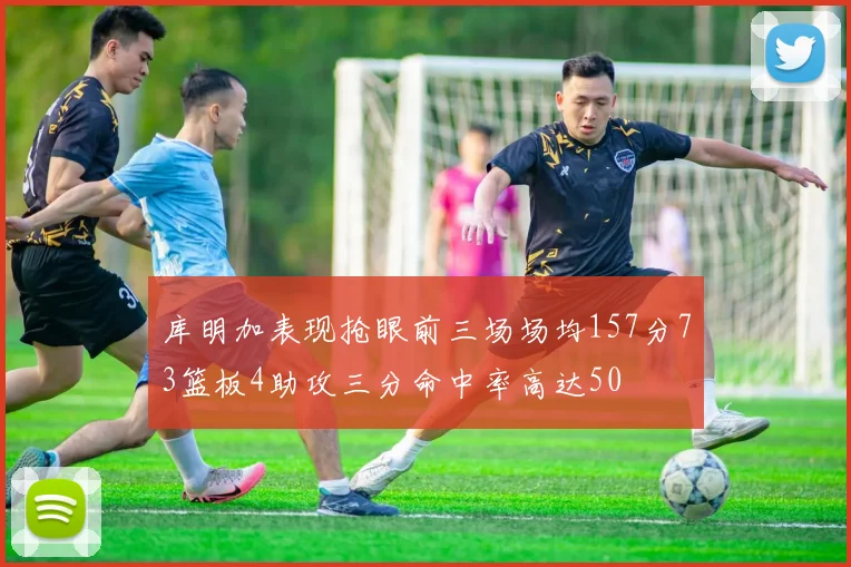 库明加表现抢眼前三场场均157分73篮板4助攻三分命中率高达50