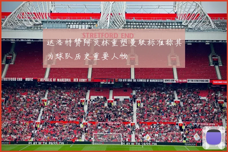 达洛特赞阿莫林重塑曼联标准称其为球队历史重要人物